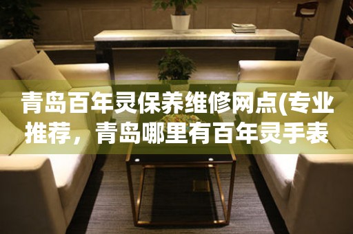 青島百年靈保養(yǎng)維修網(wǎng)點(diǎn)(專業(yè)推薦，青島哪里有百年靈手表維修服務(wù))