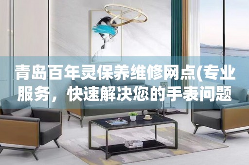 青島百年靈保養(yǎng)維修網(wǎng)點(diǎn)(專業(yè)服務(wù)，快速解決您的手表問(wèn)題)