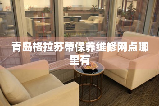 青島格拉蘇蒂保養(yǎng)維修網(wǎng)點(diǎn)哪里有