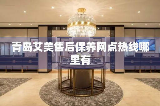 青島艾美售后保養(yǎng)網(wǎng)點(diǎn)熱線哪里有