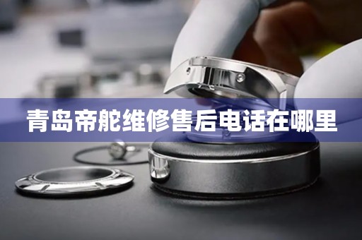 青島帝舵維修售后電話在哪里
