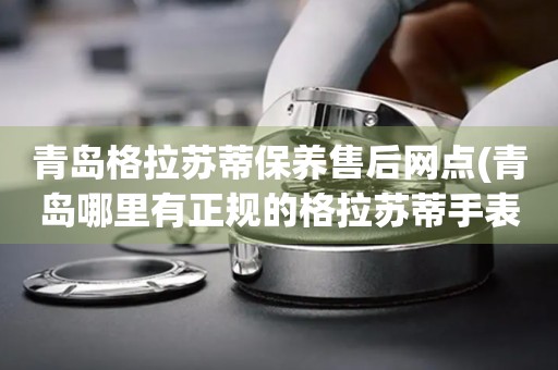 青島格拉蘇蒂保養(yǎng)售后網(wǎng)點(diǎn)(青島哪里有正規(guī)的格拉蘇蒂手表維修點(diǎn))