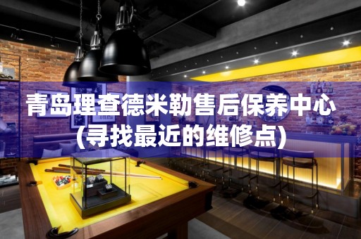 青島理查德米勒售后保養(yǎng)中心(尋找最近的維修點(diǎn))