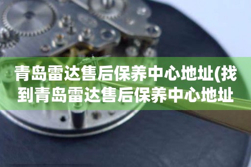 青島雷達(dá)售后保養(yǎng)中心地址(找到青島雷達(dá)售后保養(yǎng)中心地址的方法)