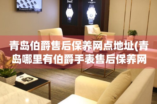 青島伯爵售后保養(yǎng)網(wǎng)點(diǎn)地址(青島哪里有伯爵手表售后保養(yǎng)網(wǎng)點(diǎn))
