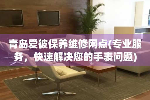 青島愛(ài)彼保養(yǎng)維修網(wǎng)點(diǎn)(專(zhuān)業(yè)服務(wù)，快速解決您的手表問(wèn)題)