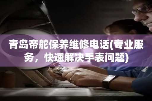 青島帝舵保養(yǎng)維修電話(huà)(專(zhuān)業(yè)服務(wù)，快速解決手表問(wèn)題)