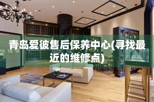 青島愛(ài)彼售后保養(yǎng)中心(尋找最近的維修點(diǎn))
