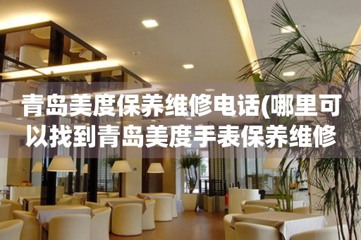 青島美度保養(yǎng)維修電話(huà)(哪里可以找到青島美度手表保養(yǎng)維修服務(wù))
