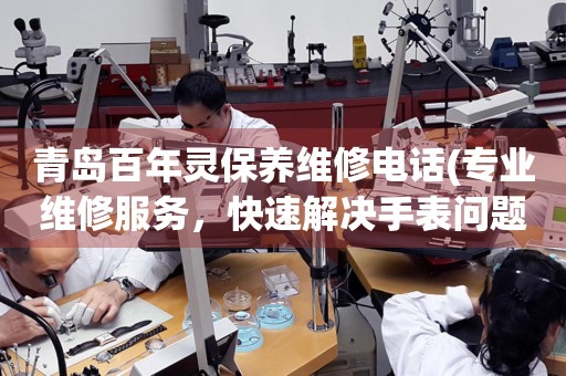 青島百年靈保養(yǎng)維修電話(huà)(專(zhuān)業(yè)維修服務(wù)，快速解決手表問(wèn)題)