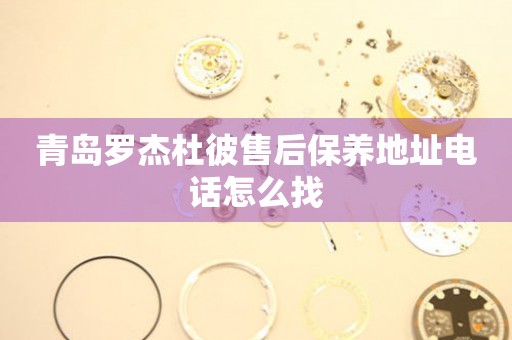 青島羅杰杜彼售后保養(yǎng)地址電話(huà)怎么找