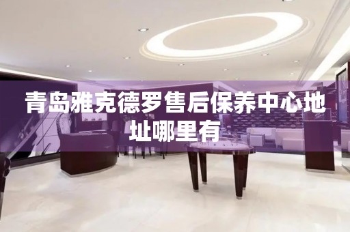 青島雅克德羅售后保養(yǎng)中心地址哪里有