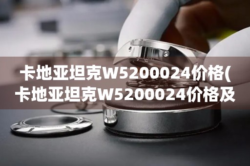 卡地亞坦克W5200024價格(卡地亞坦克W5200024價格及購買指南)