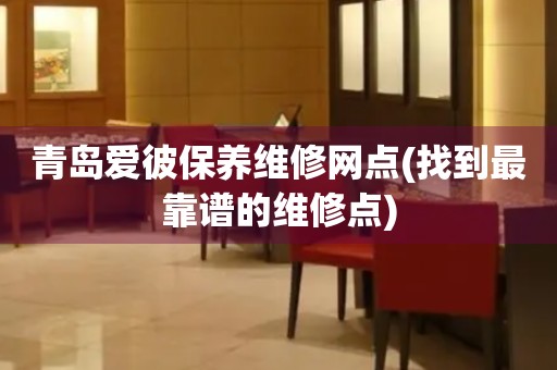 青島愛彼保養(yǎng)維修網(wǎng)點(diǎn)(找到最靠譜的維修點(diǎn))