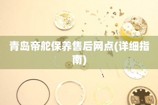 青島帝舵保養(yǎng)售后網(wǎng)點(diǎn)(詳細(xì)指南)