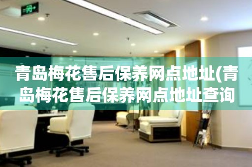 青島梅花售后保養(yǎng)網(wǎng)點(diǎn)地址(青島梅花售后保養(yǎng)網(wǎng)點(diǎn)地址查詢攻略)