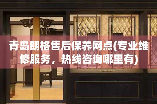 青島朗格售后保養(yǎng)網(wǎng)點(diǎn)(專業(yè)維修服務(wù)，熱線咨詢哪里有)