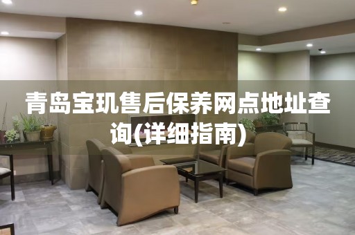 青島寶璣售后保養(yǎng)網(wǎng)點(diǎn)地址查詢(詳細(xì)指南)