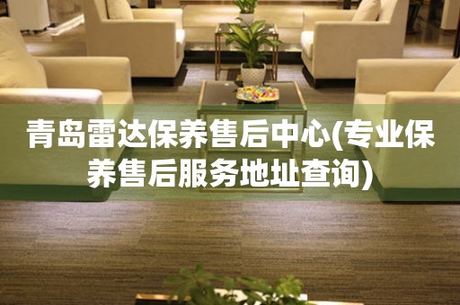 青島雷達(dá)保養(yǎng)售后中心(專業(yè)保養(yǎng)售后服務(wù)地址查詢)