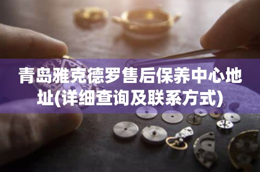 青島雅克德羅售后保養(yǎng)中心地址(詳細(xì)查詢及聯(lián)系方式)
