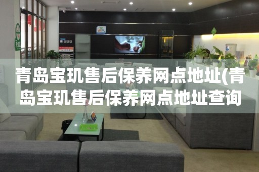 青島寶璣售后保養(yǎng)網(wǎng)點地址(青島寶璣售后保養(yǎng)網(wǎng)點地址查詢攻略)