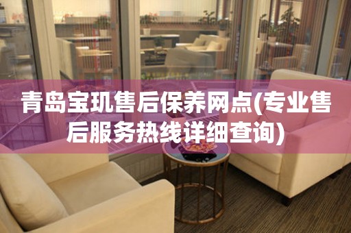 青島寶璣售后保養(yǎng)網(wǎng)點(專業(yè)售后服務(wù)熱線詳細查詢)