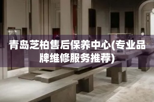 青島芝柏售后保養(yǎng)中心(專業(yè)品牌維修服務(wù)推薦)
