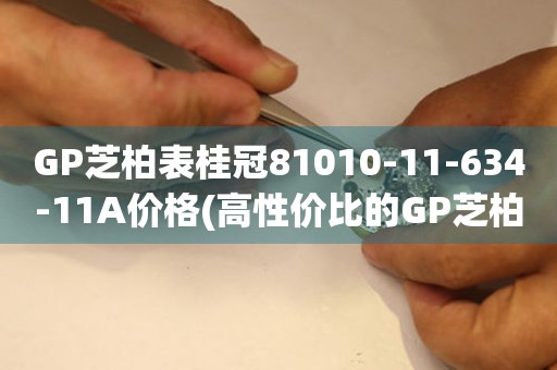 GP芝柏表桂冠81010-11-634-11A價格(高性價比的GP芝柏表桂冠81010-11-634-11A報價查詢)