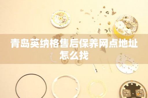 青島英納格售后保養(yǎng)網(wǎng)點地址怎么找