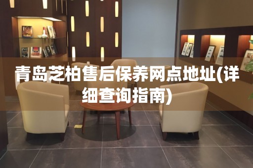青島芝柏售后保養(yǎng)網(wǎng)點地址(詳細查詢指南)