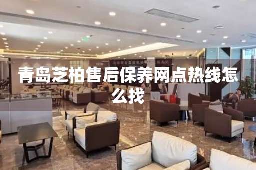 青島芝柏售后保養(yǎng)網(wǎng)點熱線怎么找