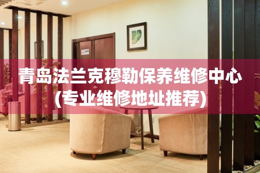 青島法蘭克穆勒保養(yǎng)維修中心(專業(yè)維修地址推薦)