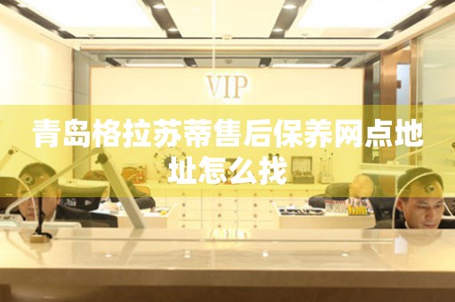 青島格拉蘇蒂售后保養(yǎng)網點地址怎么找