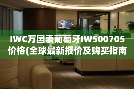 IWC萬國表葡萄牙IW500705價格(全球最新報價及購買指南)