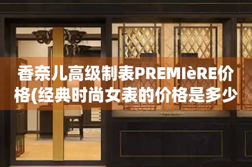 香奈兒高級制表PREMIèRE價格(經(jīng)典時尚女表的價格是多少)