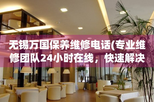 無錫萬國保養(yǎng)維修電話(專業(yè)維修團隊24小時在線，快速解決手表問題)
