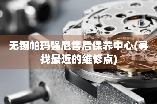 無錫帕瑪強尼售后保養(yǎng)中心(尋找最近的維修點)
