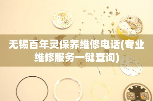 無錫百年靈保養(yǎng)維修電話(專業(yè)維修服務一鍵查詢)