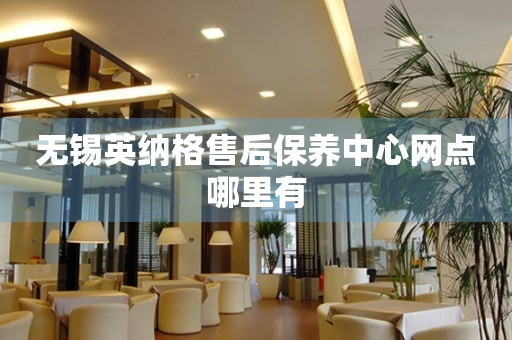 無錫英納格售后保養(yǎng)中心網(wǎng)點(diǎn)哪里有