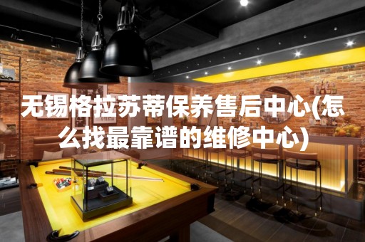 無錫格拉蘇蒂保養(yǎng)售后中心(怎么找最靠譜的維修中心)