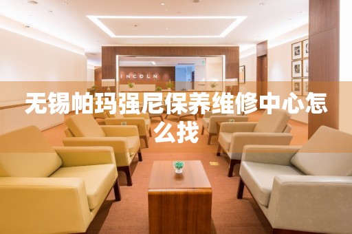 無錫帕瑪強(qiáng)尼保養(yǎng)維修中心怎么找