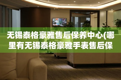 無錫泰格豪雅售后保養(yǎng)中心(哪里有無錫泰格豪雅手表售后保養(yǎng)中心網(wǎng)點(diǎn))
