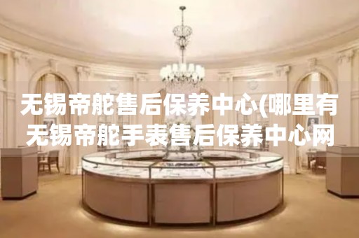 無錫帝舵售后保養(yǎng)中心(哪里有無錫帝舵手表售后保養(yǎng)中心網(wǎng)點(diǎn))