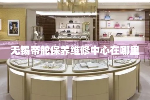 無錫帝舵保養(yǎng)維修中心在哪里