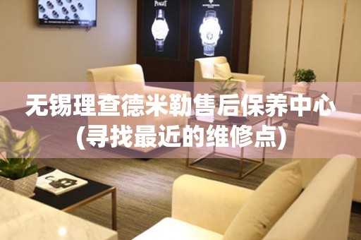 無錫理查德米勒售后保養(yǎng)中心(尋找最近的維修點)