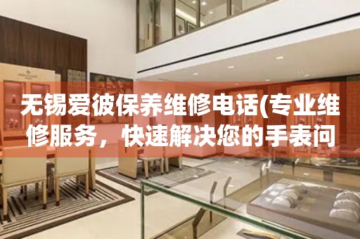無錫愛彼保養(yǎng)維修電話(專業(yè)維修服務(wù)，快速解決您的手表問題)