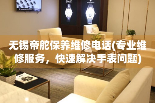 無錫帝舵保養(yǎng)維修電話(專業(yè)維修服務(wù)，快速解決手表問題)