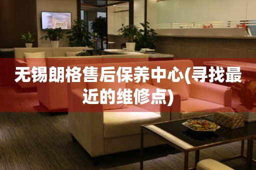 無錫朗格售后保養(yǎng)中心(尋找最近的維修點)