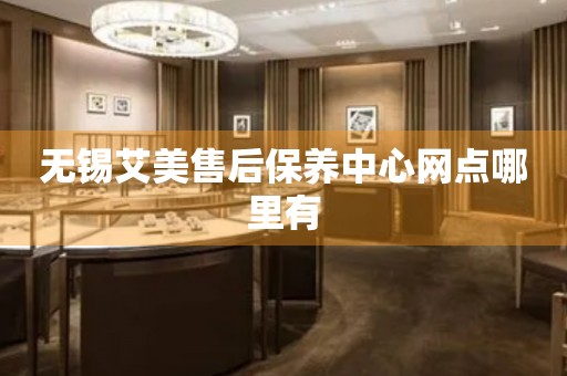 無錫艾美售后保養(yǎng)中心網(wǎng)點哪里有