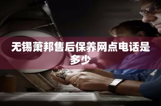 無錫蕭邦售后保養(yǎng)網(wǎng)點電話是多少